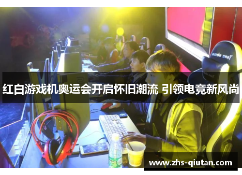 红白游戏机奥运会开启怀旧潮流 引领电竞新风尚